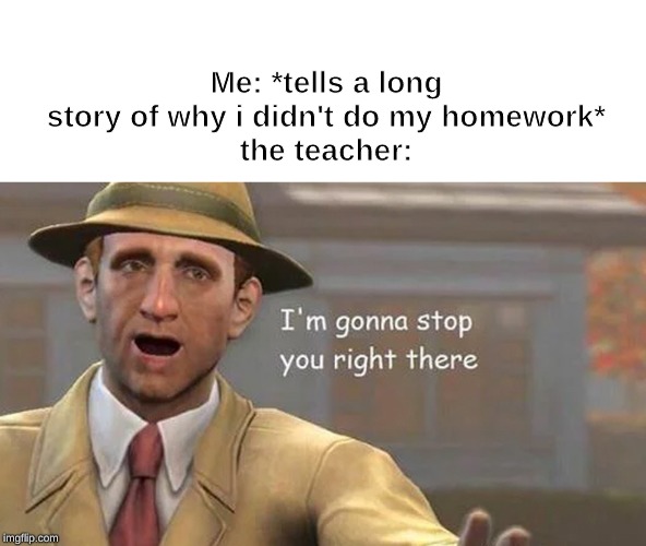 I'm gonna stop you right there | Me: *tells a long story of why i didn't do my homework*
the teacher: | image tagged in i'm gonna stop you right there | made w/ Imgflip meme maker