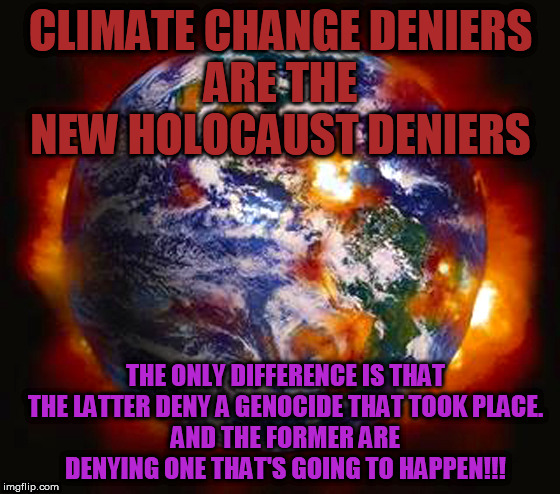 Climate Change Deniers | CLIMATE CHANGE DENIERS
ARE THE NEW HOLOCAUST DENIERS; THE ONLY DIFFERENCE IS THAT THE LATTER DENY A GENOCIDE THAT TOOK PLACE.
AND THE FORMER ARE DENYING ONE THAT'S GOING TO HAPPEN!!! | image tagged in earth destroyed | made w/ Imgflip meme maker
