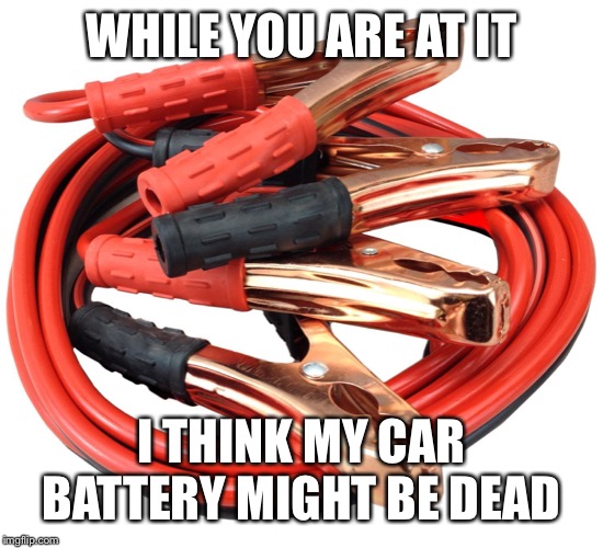 Jumper cables | WHILE YOU ARE AT IT I THINK MY CAR BATTERY MIGHT BE DEAD | image tagged in jumper cables | made w/ Imgflip meme maker