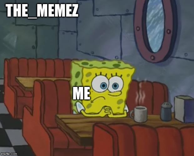 Spongebob Waiting | THE_MEMEZ; ME | image tagged in spongebob waiting | made w/ Imgflip meme maker