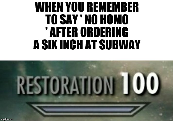 Restoration 100 | WHEN YOU REMEMBER TO SAY ' NO HOMO ' AFTER ORDERING A SIX INCH AT SUBWAY | image tagged in restoration 100 | made w/ Imgflip meme maker