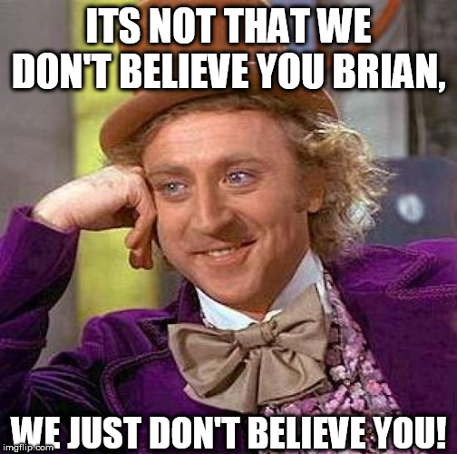Creepy Condescending Wonka Meme | ITS NOT THAT WE DON'T BELIEVE YOU BRIAN, WE JUST DON'T BELIEVE YOU! | image tagged in memes,creepy condescending wonka | made w/ Imgflip meme maker