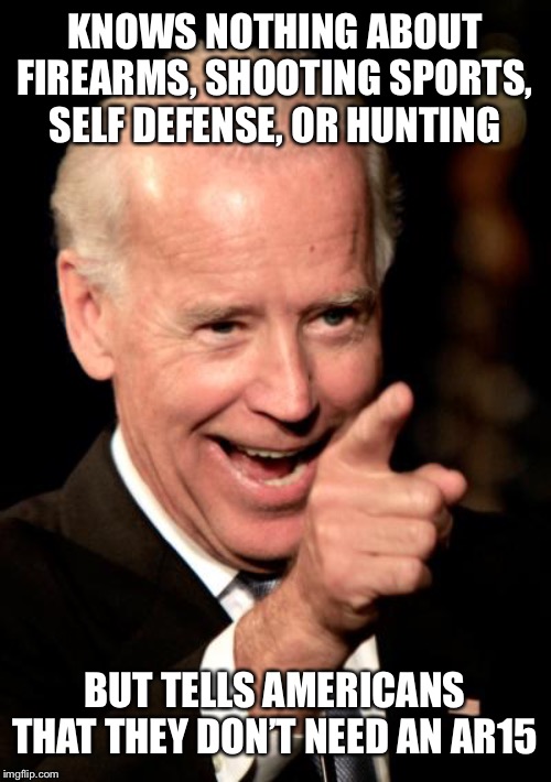 Joe Biden tells Americans what they “need” | KNOWS NOTHING ABOUT FIREARMS, SHOOTING SPORTS, SELF DEFENSE, OR HUNTING; BUT TELLS AMERICANS THAT THEY DON’T NEED AN AR15 | image tagged in memes,smilin biden,gun control,assault weapons,2nd amendment,second amendment | made w/ Imgflip meme maker