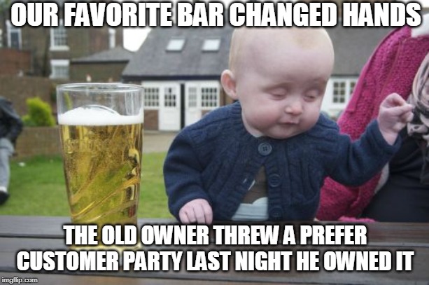 Drunk Baby Meme | OUR FAVORITE BAR CHANGED HANDS THE OLD OWNER THREW A PREFER CUSTOMER PARTY LAST NIGHT HE OWNED IT | image tagged in memes,drunk baby | made w/ Imgflip meme maker