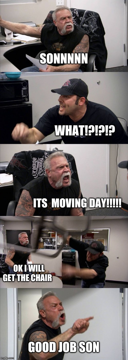 American Chopper Argument | SONNNNN; WHAT!?!?!? ITS  MOVING DAY!!!!! OK I WILL GET THE CHAIR; GOOD JOB SON | image tagged in memes,american chopper argument | made w/ Imgflip meme maker