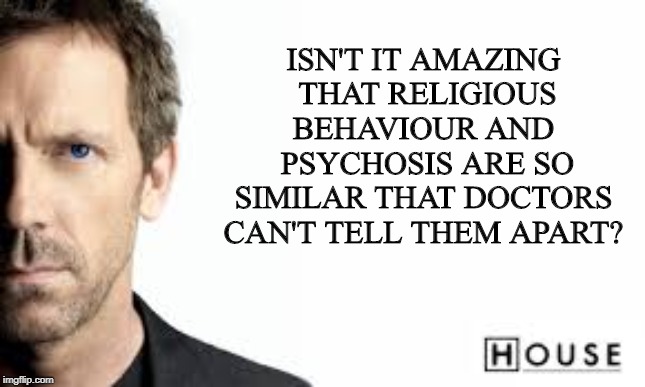 ISN'T IT AMAZING
 THAT RELIGIOUS BEHAVIOUR AND
 PSYCHOSIS ARE SO SIMILAR THAT DOCTORS CAN'T TELL THEM APART? | image tagged in house | made w/ Imgflip meme maker