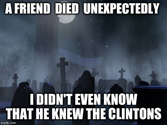 creepy graveyard | A FRIEND  DIED  UNEXPECTEDLY; I DIDN'T EVEN KNOW THAT HE KNEW THE CLINTONS | image tagged in creepy graveyard | made w/ Imgflip meme maker