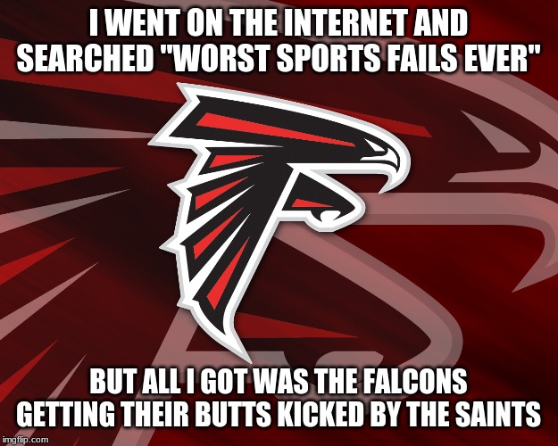 Personally, I'm a Saints fan(WHO ISN'T THESE DAYS??)And the Saints got robbed. | I WENT ON THE INTERNET AND SEARCHED "WORST SPORTS FAILS EVER"; BUT ALL I GOT WAS THE FALCONS GETTING THEIR BUTTS KICKED BY THE SAINTS | image tagged in falcons | made w/ Imgflip meme maker