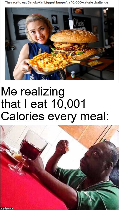 Me realizing that I eat 10,001 Calories every meal: image tagged in black m...