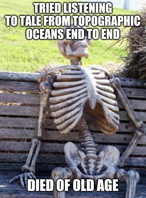 Waiting Skeleton | TRIED LISTENING TO TALE FROM TOPOGRAPHIC OCEANS END TO END; DIED OF OLD AGE | image tagged in memes,waiting skeleton | made w/ Imgflip meme maker