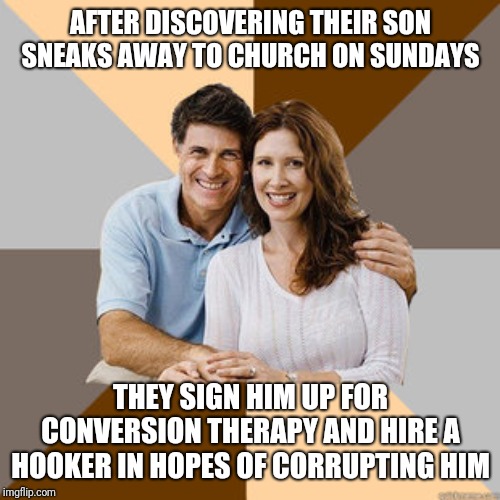 Scumbag Parents | AFTER DISCOVERING THEIR SON SNEAKS AWAY TO CHURCH ON SUNDAYS THEY SIGN HIM UP FOR CONVERSION THERAPY AND HIRE A HOOKER IN HOPES OF CORRUPTIN | image tagged in scumbag parents | made w/ Imgflip meme maker