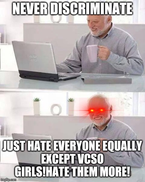 Hide the Pain Harold | NEVER DISCRIMINATE; JUST HATE EVERYONE EQUALLY
EXCEPT VCSO GIRLS!HATE THEM MORE! | image tagged in memes,hide the pain harold | made w/ Imgflip meme maker