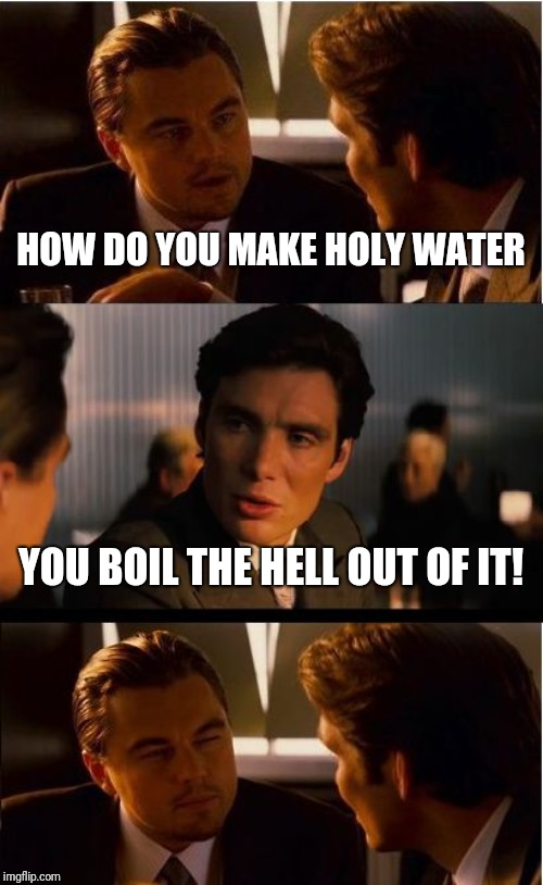 Inception Meme | HOW DO YOU MAKE HOLY WATER; YOU BOIL THE HELL OUT OF IT! | image tagged in memes,inception | made w/ Imgflip meme maker