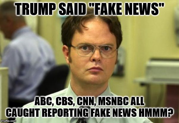 Trump is always right. | TRUMP SAID "FAKE NEWS"; ABC, CBS, CNN, MSNBC ALL CAUGHT REPORTING FAKE NEWS HMMM? | image tagged in memes,dwight schrute,funny memes,politics | made w/ Imgflip meme maker