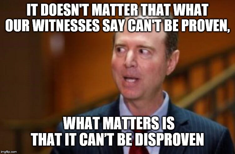 Adam Schiff | IT DOESN'T MATTER THAT WHAT OUR WITNESSES SAY CAN'T BE PROVEN, WHAT MATTERS IS THAT IT CAN’T BE DISPROVEN | image tagged in adam schiff | made w/ Imgflip meme maker