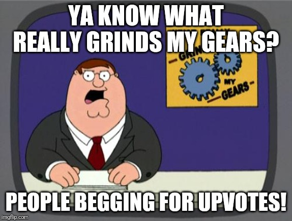 you know what really grinds my gears | YA KNOW WHAT REALLY GRINDS MY GEARS? PEOPLE BEGGING FOR UPVOTES! | image tagged in you know what really grinds my gears | made w/ Imgflip meme maker