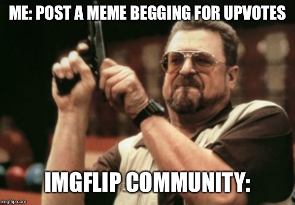 Am I The Only One Around Here | ME: POST A MEME BEGGING FOR UPVOTES; IMGFLIP COMMUNITY: | image tagged in memes,am i the only one around here | made w/ Imgflip meme maker