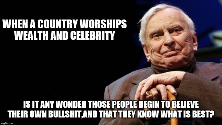 WHEN A COUNTRY WORSHIPS WEALTH AND CELEBRITY IS IT ANY WONDER THOSE PEOPLE BEGIN TO BELIEVE THEIR OWN BULLSHIT,AND THAT THEY KNOW WHAT IS BE | made w/ Imgflip meme maker