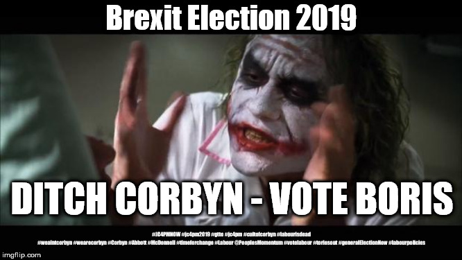 Joker - Ditch Corbyn Vote Boris | Brexit Election 2019; DITCH CORBYN - VOTE BORIS; #JC4PMNOW #jc4pm2019 #gtto #jc4pm #cultofcorbyn #labourisdead #weaintcorbyn #wearecorbyn #Corbyn #Abbott #McDonnell #timeforchange #Labour @PeoplesMomentum #votelabour #toriesout #generalElectionNow #labourpolicies | image tagged in brexit election 2019,brexit boris corbyn farage swinson trump,cultofcorbyn,labourisdead,marxist momentum lansman | made w/ Imgflip meme maker