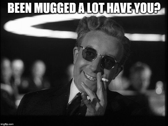 Dr. Strangelove | BEEN MUGGED A LOT HAVE YOU? | image tagged in dr strangelove | made w/ Imgflip meme maker