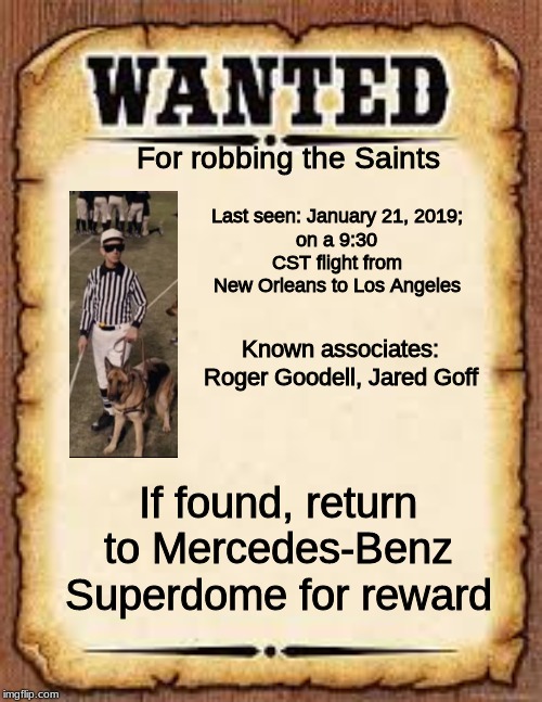 I'm STILL bitter about January. I can't help it. | For robbing the Saints; Last seen: January 21, 2019;
on a 9:30 CST flight from New Orleans to Los Angeles; Known associates: Roger Goodell, Jared Goff; If found, return to Mercedes-Benz Superdome for reward | image tagged in saints,rams,referee,roger goodell,wanted,wanted poster | made w/ Imgflip meme maker