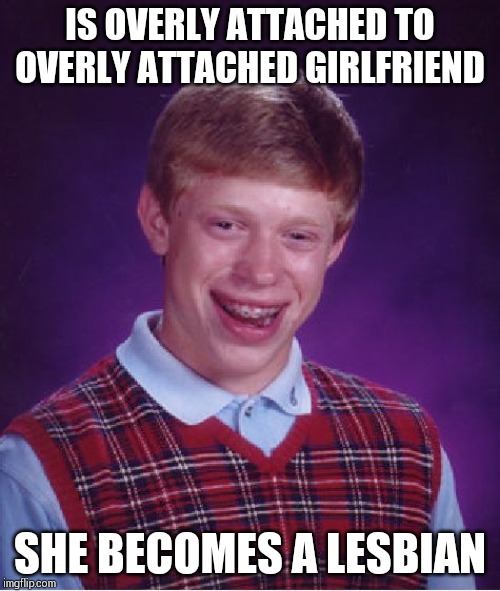 Bad Luck Brian | IS OVERLY ATTACHED TO OVERLY ATTACHED GIRLFRIEND; SHE BECOMES A LESBIAN | image tagged in memes,bad luck brian | made w/ Imgflip meme maker