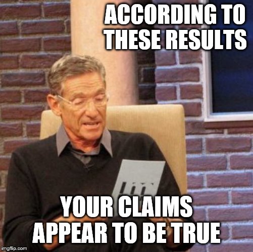 Maury Lie Detector Meme | ACCORDING TO THESE RESULTS YOUR CLAIMS APPEAR TO BE TRUE | image tagged in memes,maury lie detector | made w/ Imgflip meme maker