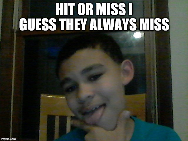 hit or miss (fake) | HIT OR MISS I GUESS THEY ALWAYS MISS | image tagged in hit or miss fake | made w/ Imgflip meme maker