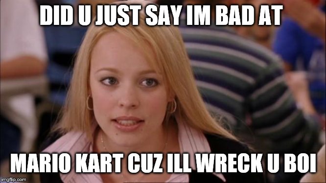 Its Not Going To Happen | DID U JUST SAY IM BAD AT; MARIO KART CUZ ILL WRECK U BOI | image tagged in memes,its not going to happen | made w/ Imgflip meme maker