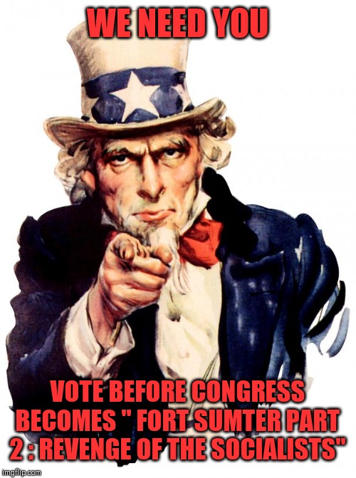 Uncle Sam needs an enema | WE NEED YOU; VOTE BEFORE CONGRESS BECOMES " FORT SUMTER PART 2 : REVENGE OF THE SOCIALISTS" | image tagged in memes,uncle sam,wake up,patriotism,make america great again | made w/ Imgflip meme maker
