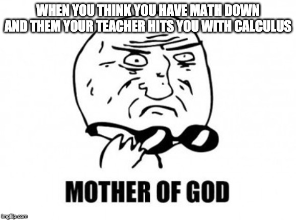Mother Of God | WHEN YOU THINK YOU HAVE MATH DOWN AND THEM YOUR TEACHER HITS YOU WITH CALCULUS | image tagged in memes,mother of god | made w/ Imgflip meme maker