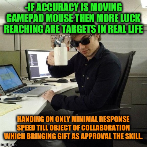 -For everyone who missed computer games period of trespassing teenage. | -IF ACCURACY IS MOVING GAMEPAD MOUSE THEN MORE LUCK REACHING ARE TARGETS IN REAL LIFE; HANDING ON ONLY MINIMAL RESPONSE SPEED TILL OBJECT OF COLLABORATION WHICH BRINGING GIFT AS APPROVAL THE SKILL. | image tagged in scumbag programmer,video games,counter strike,headshot,so true memes,computers/electronics | made w/ Imgflip meme maker