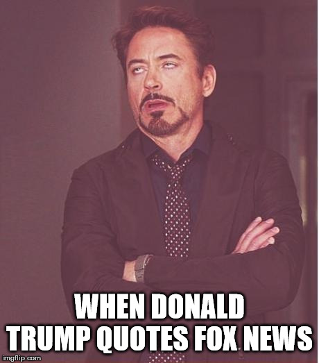 Face You Make Robert Downey Jr Meme | WHEN DONALD TRUMP QUOTES FOX NEWS | image tagged in memes,face you make robert downey jr,donald trump,fox news | made w/ Imgflip meme maker
