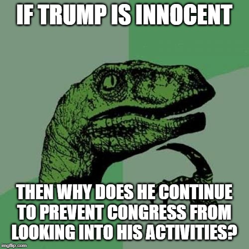 Philosoraptor | IF TRUMP IS INNOCENT; THEN WHY DOES HE CONTINUE TO PREVENT CONGRESS FROM LOOKING INTO HIS ACTIVITIES? | image tagged in memes,philosoraptor | made w/ Imgflip meme maker