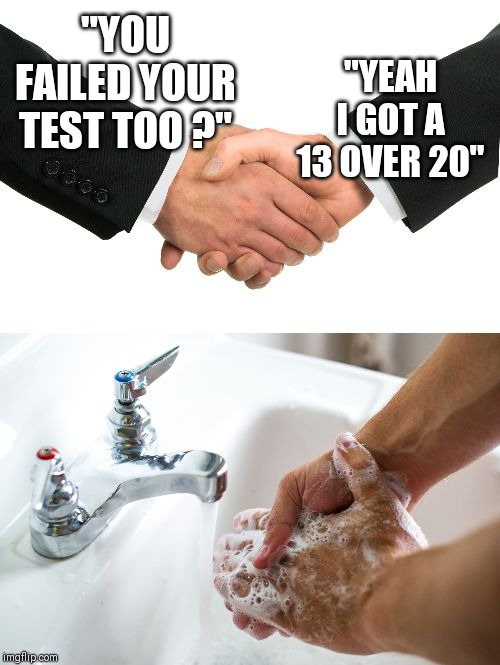 handshake washing hand | "YOU FAILED YOUR TEST TOO ?"; "YEAH I GOT A 13 OVER 20" | image tagged in handshake washing hand | made w/ Imgflip meme maker