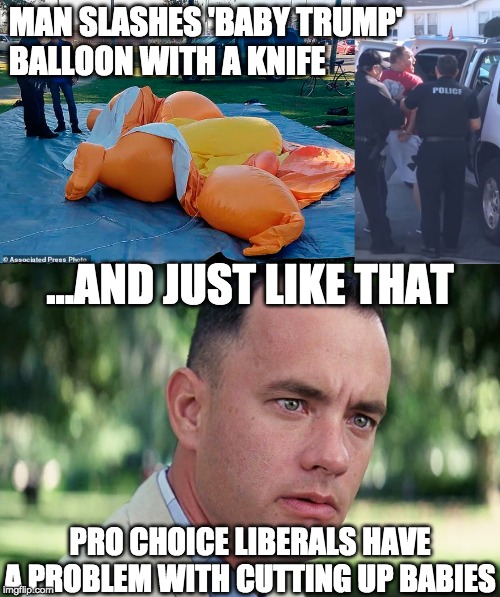 Man slashes 'baby trump' balloon with a knife | MAN SLASHES 'BABY TRUMP' 
BALLOON WITH A KNIFE; ...AND JUST LIKE THAT; PRO CHOICE LIBERALS HAVE A PROBLEM WITH CUTTING UP BABIES | image tagged in and just like that,trump baby balloon | made w/ Imgflip meme maker