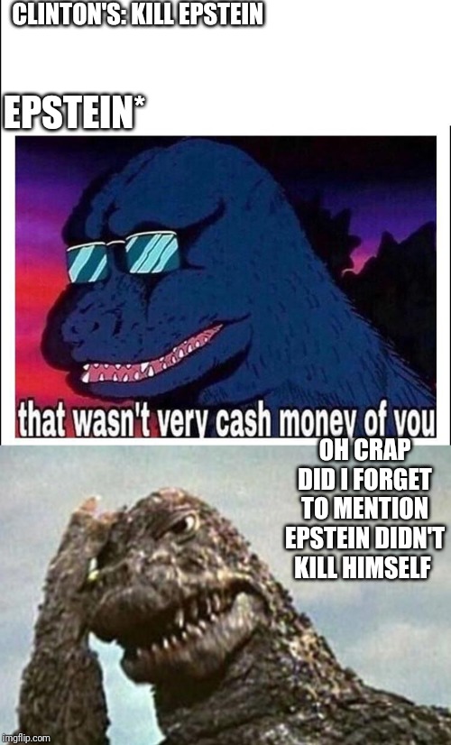 CLINTON'S: KILL EPSTEIN; EPSTEIN*; OH CRAP DID I FORGET TO MENTION EPSTEIN DIDN'T KILL HIMSELF | image tagged in godzilla,that wasnt very cash money | made w/ Imgflip meme maker
