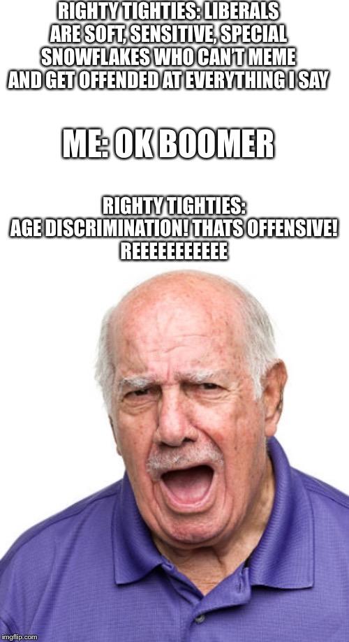 You say climate change is fake, I say “ok boomer” | RIGHTY TIGHTIES: LIBERALS ARE SOFT, SENSITIVE, SPECIAL SNOWFLAKES WHO CAN’T MEME AND GET OFFENDED AT EVERYTHING I SAY; ME: OK BOOMER; RIGHTY TIGHTIES: AGE DISCRIMINATION! THATS OFFENSIVE!
REEEEEEEEEEE | image tagged in blank white template,old,boomer,ok boomer | made w/ Imgflip meme maker