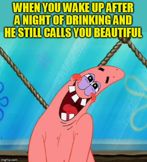 WHEN YOU WAKE UP AFTER A NIGHT OF DRINKING AND HE STILL CALLS YOU BEAUTIFUL | made w/ Imgflip meme maker