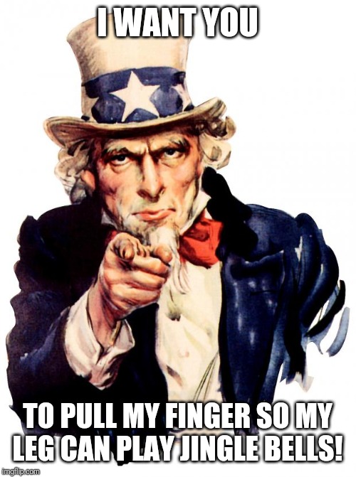 Uncle Sam Meme | I WANT YOU; TO PULL MY FINGER SO MY LEG CAN PLAY JINGLE BELLS! | image tagged in memes,uncle sam | made w/ Imgflip meme maker