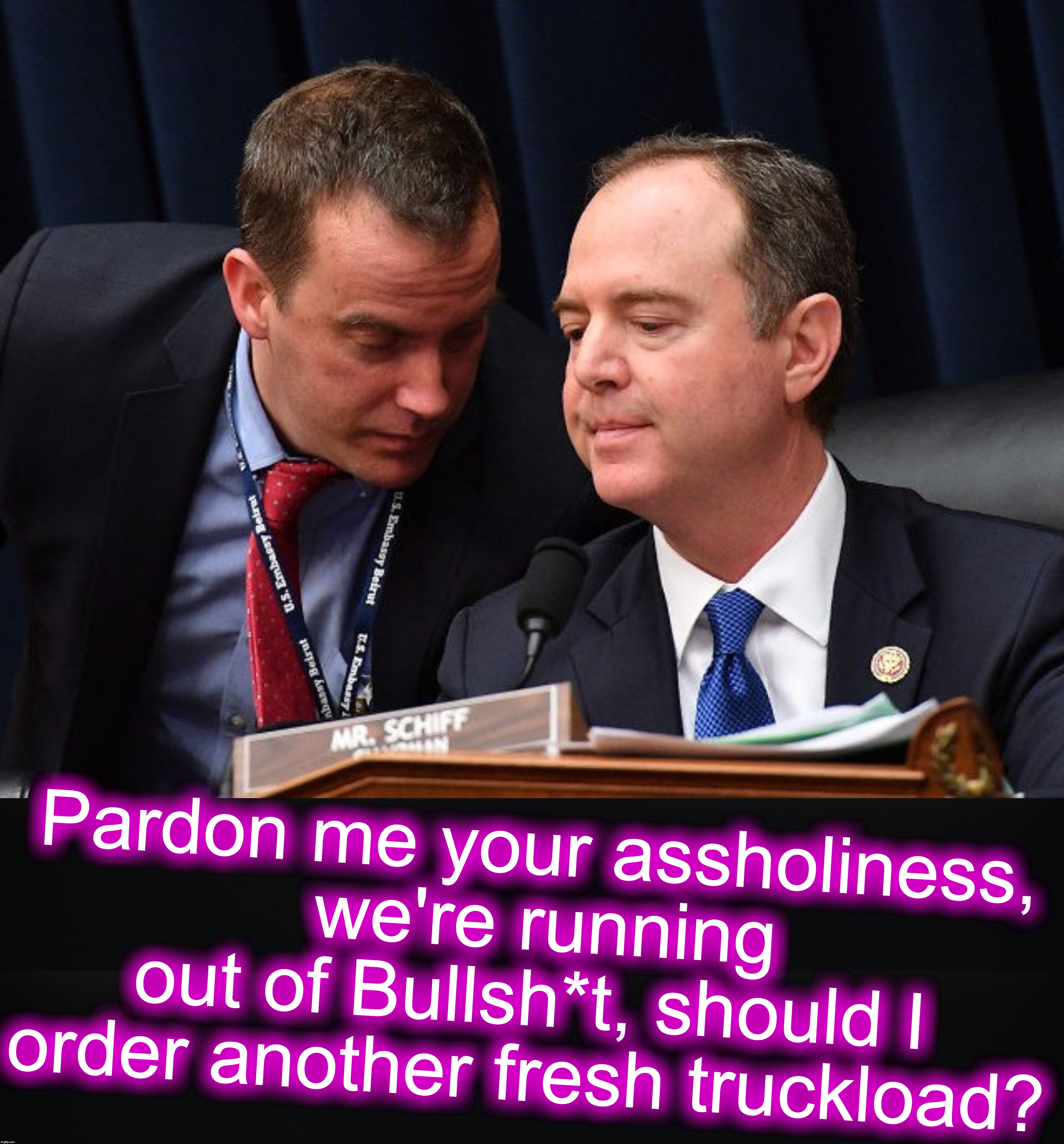 Pardon me your assholiness,
 we're running out of Bullsh*t, should I order another fresh truckload? | image tagged in adam schiff and aide,bullshit | made w/ Imgflip meme maker
