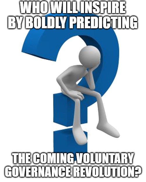 question mark | WHO WILL INSPIRE BY BOLDLY PREDICTING; THE COMING VOLUNTARY GOVERNANCE REVOLUTION? | image tagged in question mark | made w/ Imgflip meme maker