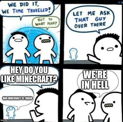 Time travelled but to what year |  HEY DO YOU LIKE MINECRAFT? WE'RE IN HELL; BRO MINECRAFT IS TRASH | image tagged in time travelled but to what year | made w/ Imgflip meme maker