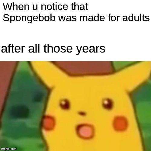 Surprised Pikachu Meme | When u notice that Spongebob was made for adults; after all those years | image tagged in memes,surprised pikachu | made w/ Imgflip meme maker