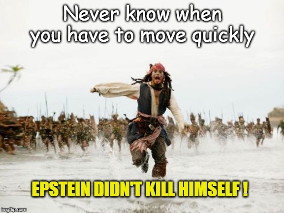 Never know when you have to move quickly | Never know when
you have to move quickly; EPSTEIN DIDN'T KILL HIMSELF ! | image tagged in memes,jack sparrow being chased,jeffrey epstein,funny memes,political meme | made w/ Imgflip meme maker