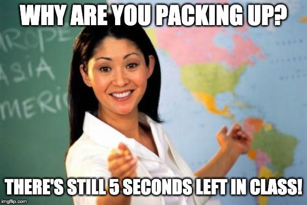 Unhelpful High School Teacher | WHY ARE YOU PACKING UP? THERE'S STILL 5 SECONDS LEFT IN CLASS! | image tagged in memes,unhelpful high school teacher | made w/ Imgflip meme maker