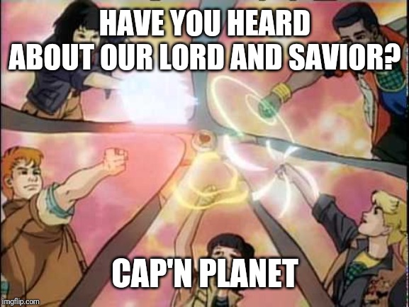 captain planet unite | HAVE YOU HEARD ABOUT OUR LORD AND SAVIOR? CAP'N PLANET | image tagged in captain planet unite | made w/ Imgflip meme maker