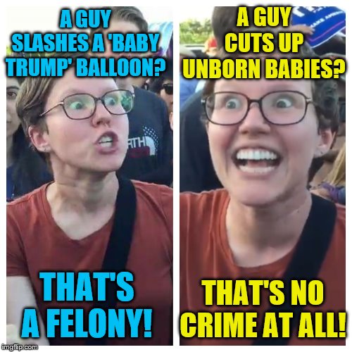 Social Justice Warrior Hypocrisy | A GUY CUTS UP UNBORN BABIES? A GUY SLASHES A 'BABY TRUMP' BALLOON? THAT'S NO CRIME AT ALL! THAT'S A FELONY! | image tagged in social justice warrior hypocrisy,memes,political meme | made w/ Imgflip meme maker