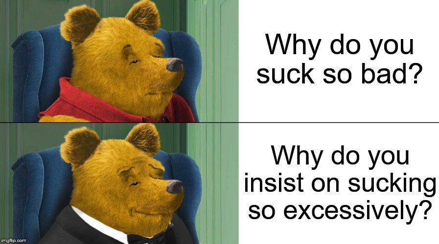 When someone sucks | Why do you suck so bad? Why do you insist on sucking so excessively? | image tagged in tuxedo winnie the pooh,winnie the pooh,disney,insult,insults,military industrial complex | made w/ Imgflip meme maker