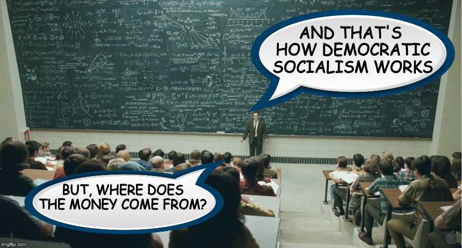 and that, class,... | AND THAT'S  HOW DEMOCRATIC SOCIALISM WORKS; BUT, WHERE DOES THE MONEY COME FROM? | image tagged in and that class | made w/ Imgflip meme maker